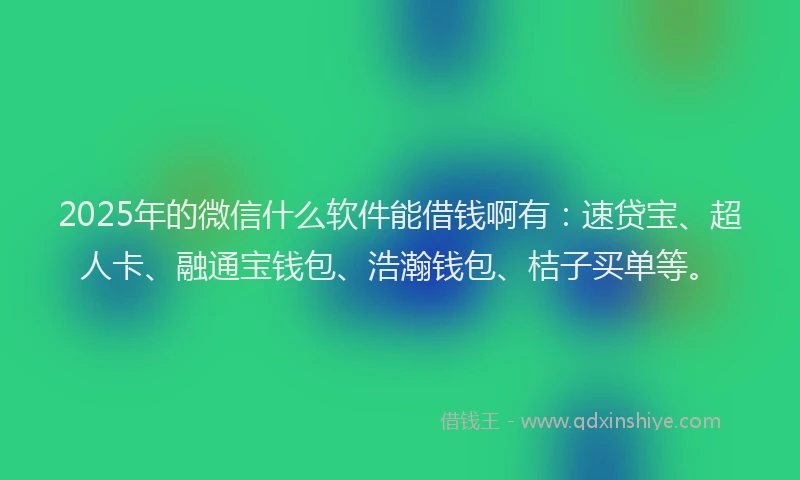 2025年的微信什么软件能借钱啊有：速贷宝、超人卡、融通宝钱包、浩瀚钱包、桔子买单等。