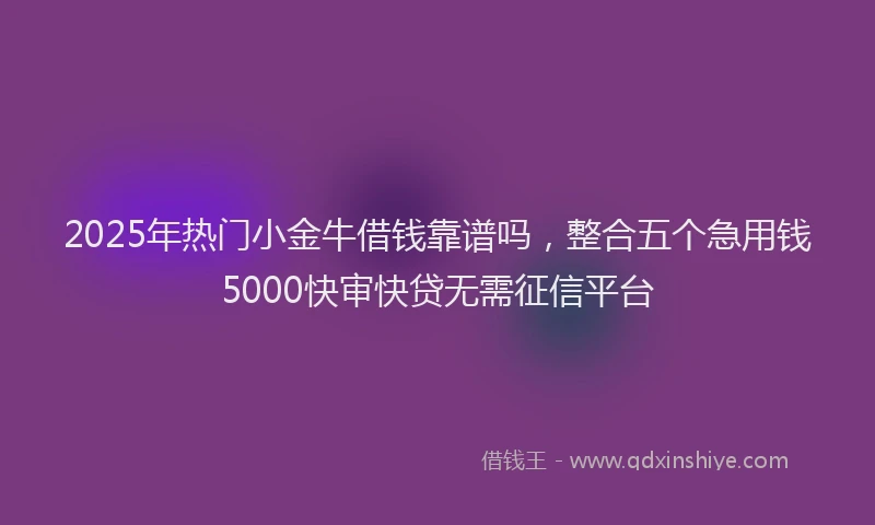 2025年热门小金牛借钱靠谱吗，整合五个急用钱5000快审快贷无需征信平台