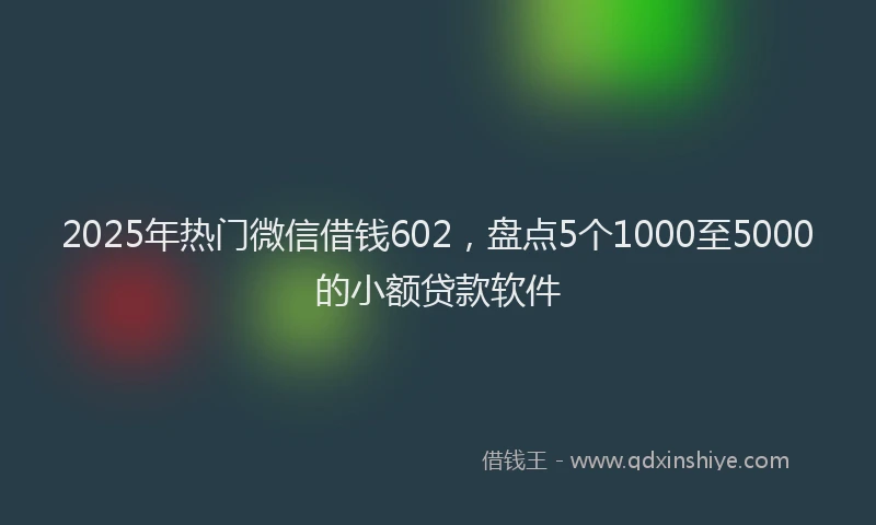 2025年热门微信借钱602，盘点5个1000至5000的小额贷款软件