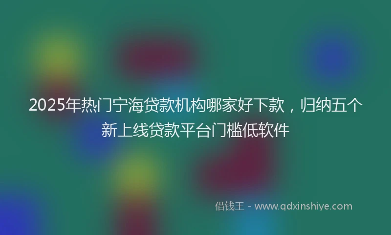 2025年热门宁海贷款机构哪家好下款，归纳五个新上线贷款平台门槛低软件