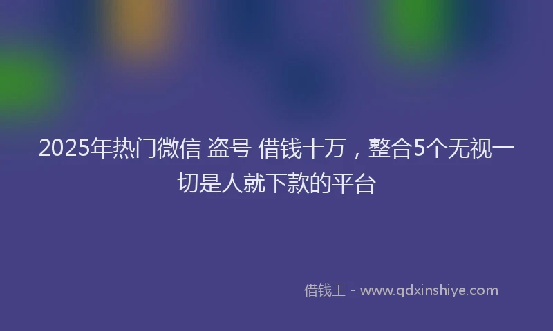 2025年热门微信 盗号 借钱十万，整合5个无视一切是人就下款的平台