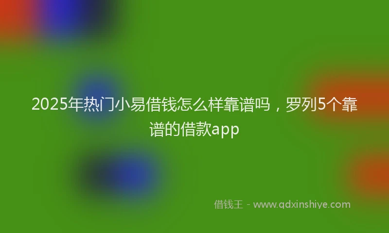 2025年热门小易借钱怎么样靠谱吗，罗列5个靠谱的借款app