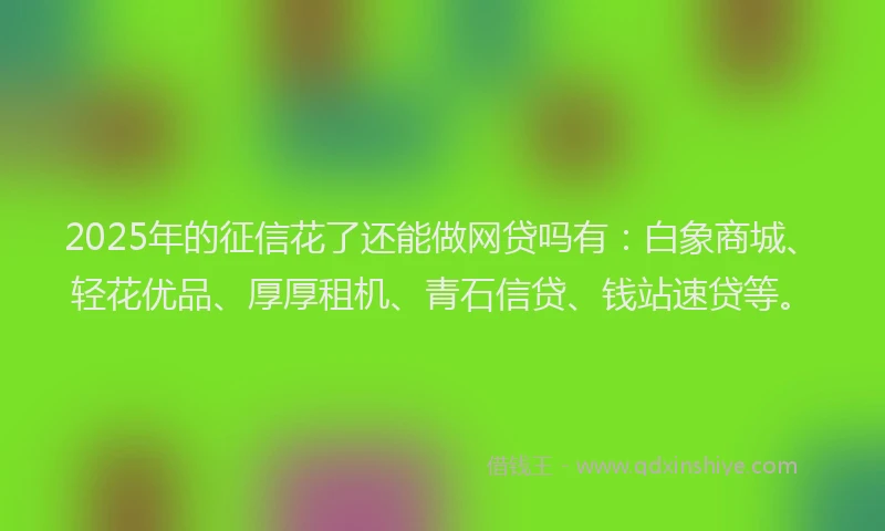 2025年的征信花了还能做网贷吗有：白象商城、轻花优品、厚厚租机、青石信贷、钱站速贷等。