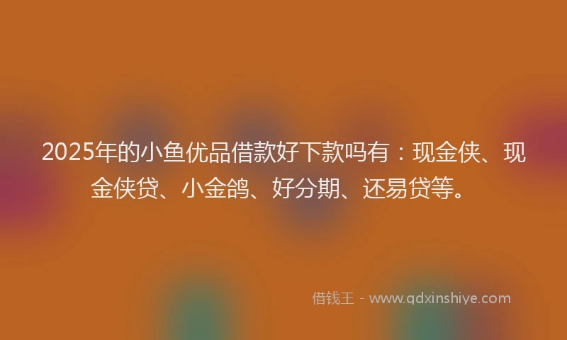 2025年的小鱼优品借款好下款吗有：现金侠、现金侠贷、小金鸽、好分期、还易贷等。