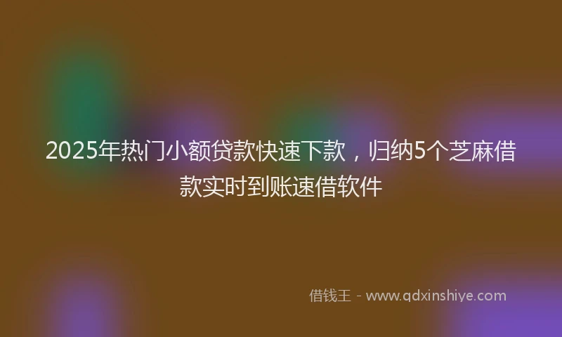 2025年热门小额贷款快速下款，归纳5个芝麻借款实时到账速借软件