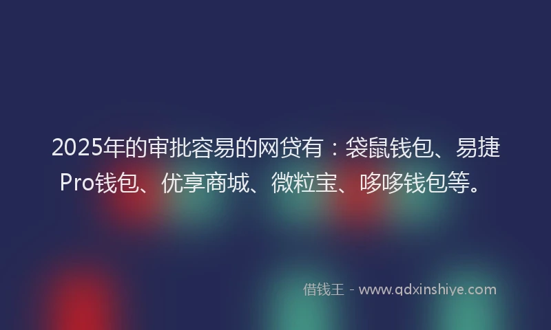 2025年的审批容易的网贷有：袋鼠钱包、易捷Pro钱包、优享商城、微粒宝、哆哆钱包等。