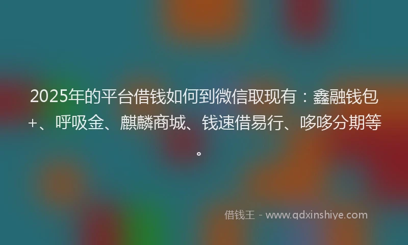2025年的平台借钱如何到微信取现有：鑫融钱包+、呼吸金、麒麟商城、钱速借易行、哆哆分期等。