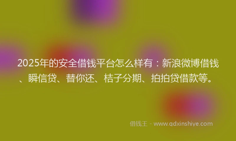 2025年的安全借钱平台怎么样有：新浪微博借钱、瞬信贷、替你还、桔子分期、拍拍贷借款等。