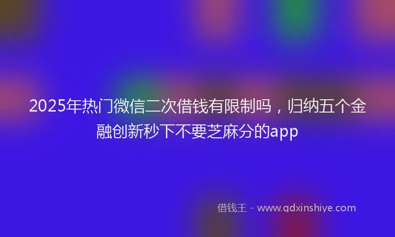 2025年热门微信二次借钱有限制吗，归纳五个金融创新秒下不要芝麻分的app
