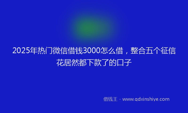 2025年热门微信借钱3000怎么借，整合五个征信花居然都下款了的口子