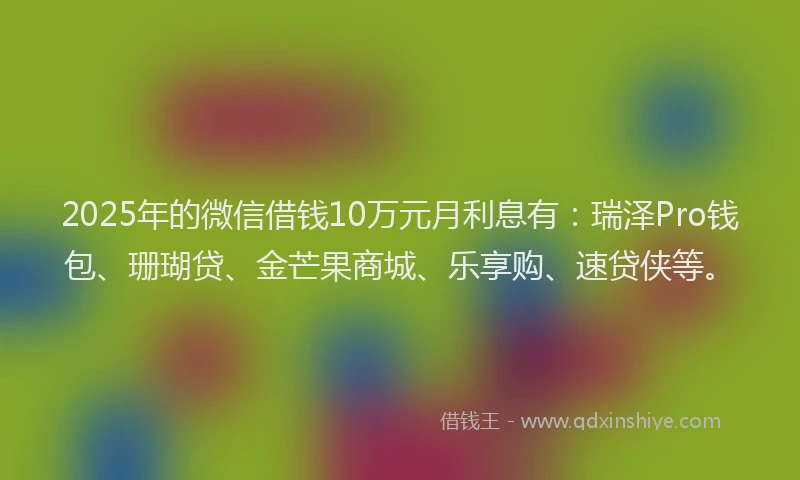 2025年的微信借钱10万元月利息有：瑞泽Pro钱包、珊瑚贷、金芒果商城、乐享购、速贷侠等。