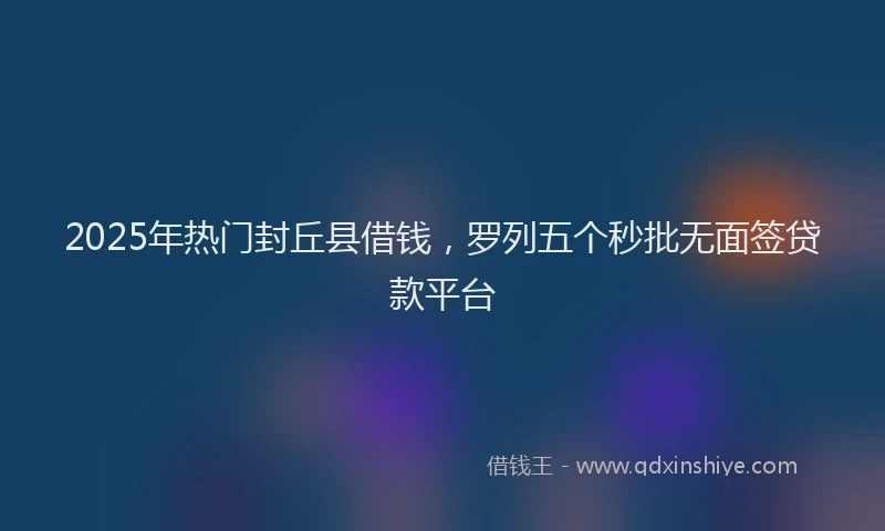 2025年热门封丘县借钱，罗列五个秒批无面签贷款平台