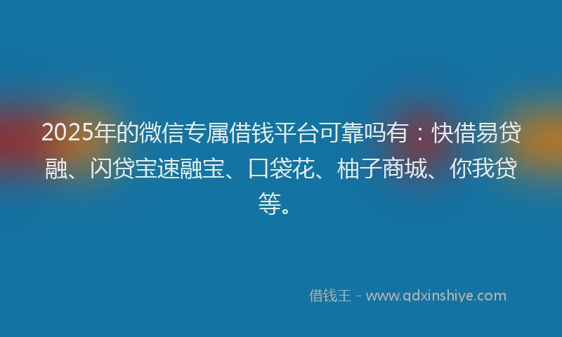 2025年的微信专属借钱平台可靠吗有：快借易贷融、闪贷宝速融宝、口袋花、柚子商城、你我贷等。