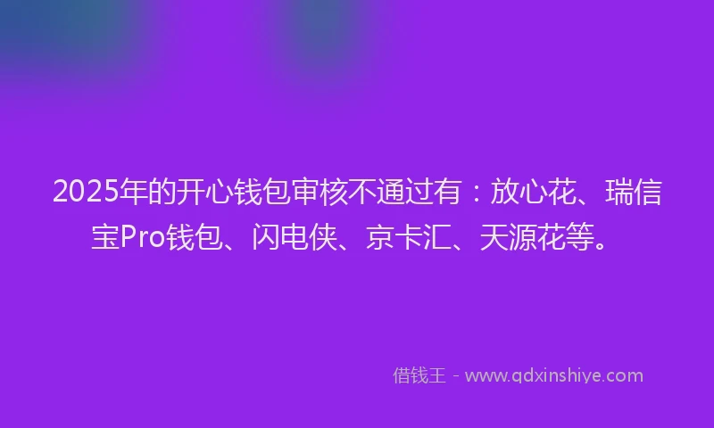 2025年的开心钱包审核不通过有：放心花、瑞信宝Pro钱包、闪电侠、京卡汇、天源花等。