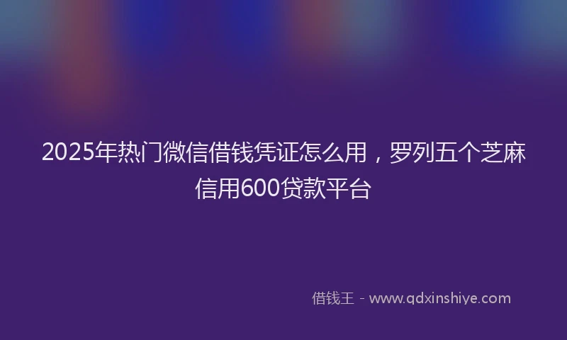 2025年热门微信借钱凭证怎么用，罗列五个芝麻信用600贷款平台