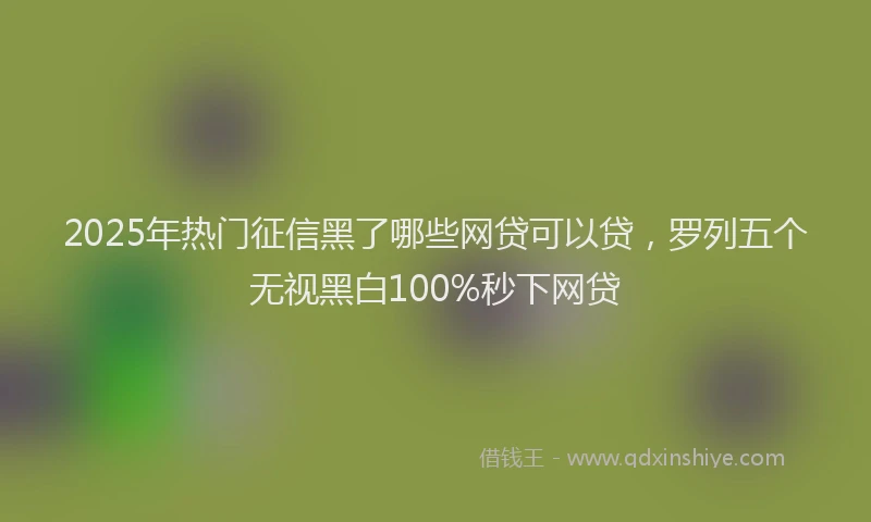 2025年热门征信黑了哪些网贷可以贷，罗列五个无视黑白100%秒下网贷