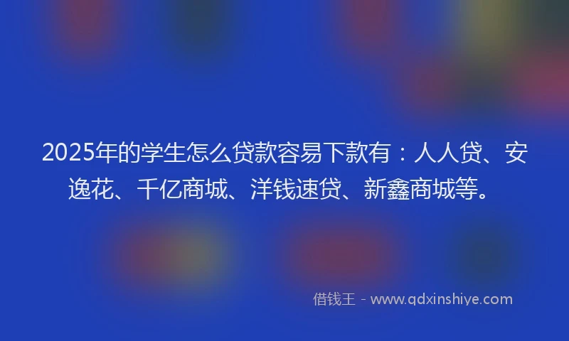 2025年的学生怎么贷款容易下款有：人人贷、安逸花、千亿商城、洋钱速贷、新鑫商城等。