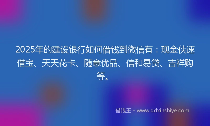 2025年的建设银行如何借钱到微信有：现金侠速借宝、天天花卡、随意优品、信和易贷、吉祥购等。