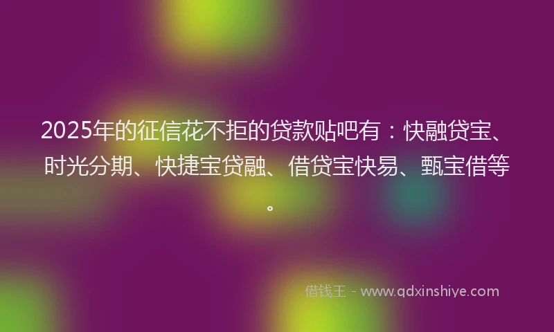 2025年的征信花不拒的贷款贴吧有：快融贷宝、时光分期、快捷宝贷融、借贷宝快易、甄宝借等。
