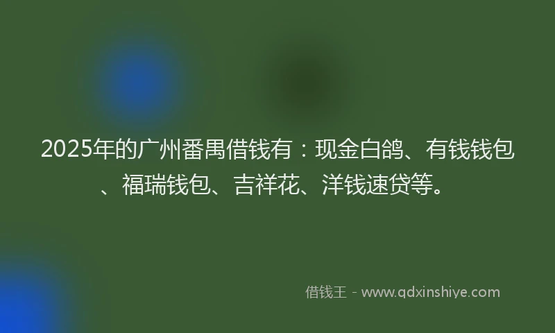 2025年的广州番禺借钱有：现金白鸽、有钱钱包、福瑞钱包、吉祥花、洋钱速贷等。