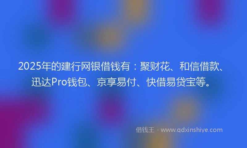 2025年的建行网银借钱有：聚财花、和信借款、迅达Pro钱包、京享易付、快借易贷宝等。