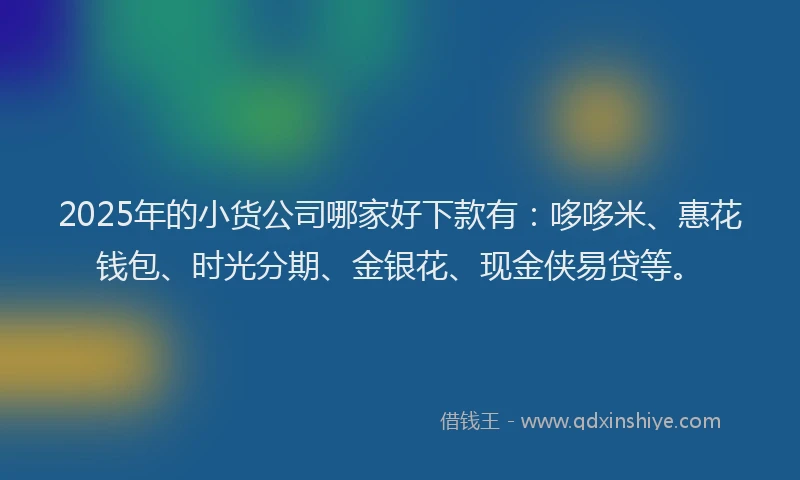 2025年的小货公司哪家好下款有：哆哆米、惠花钱包、时光分期、金银花、现金侠易贷等。