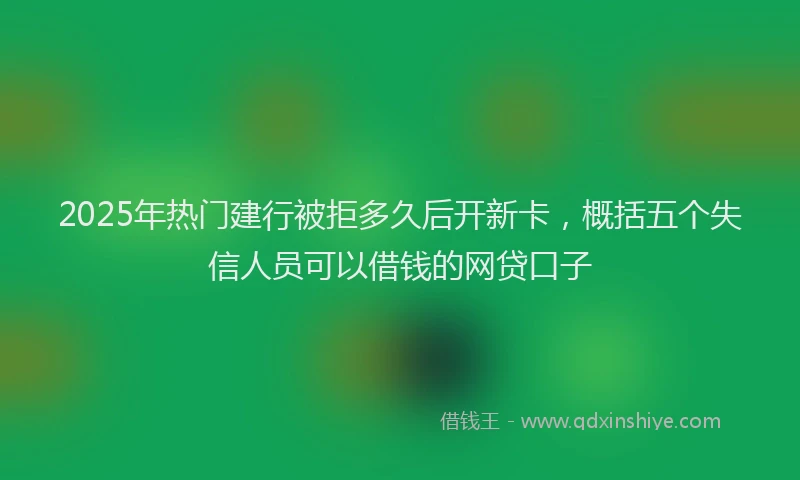 2025年热门建行被拒多久后开新卡，概括五个失信人员可以借钱的网贷口子