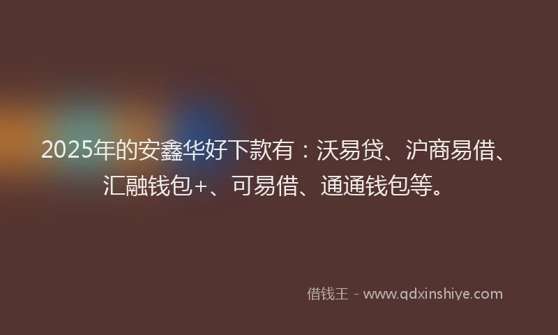 2025年的安鑫华好下款有：沃易贷、沪商易借、汇融钱包+、可易借、通通钱包等。