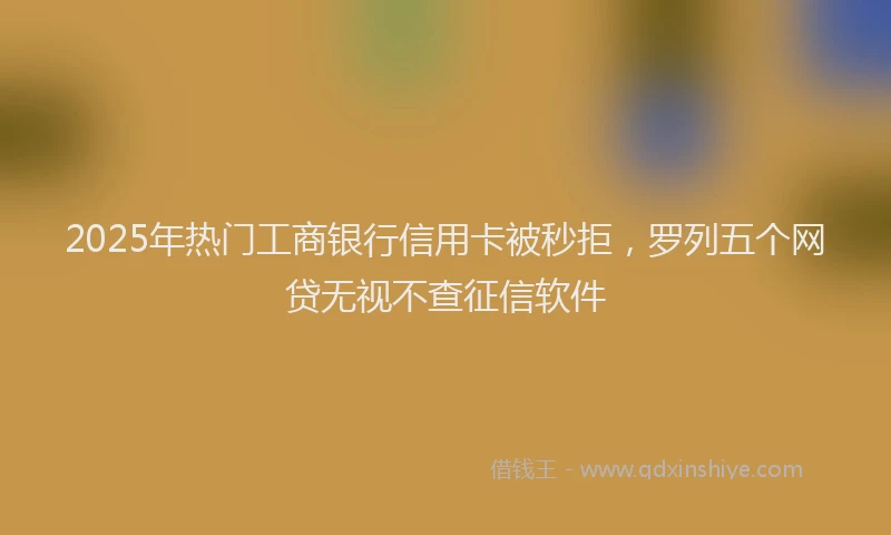 2025年热门工商银行信用卡被秒拒，罗列五个网贷无视不查征信软件