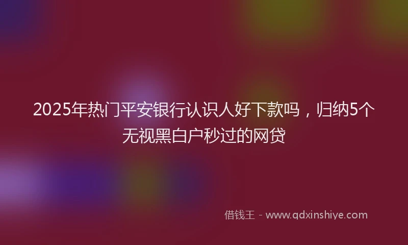 2025年热门平安银行认识人好下款吗，归纳5个无视黑白户秒过的网贷