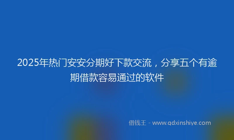 2025年热门安安分期好下款交流，分享五个有逾期借款容易通过的软件