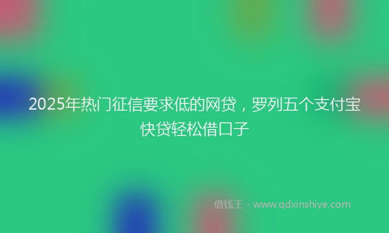 2025年热门征信要求低的网贷，罗列五个支付宝快贷轻松借口子