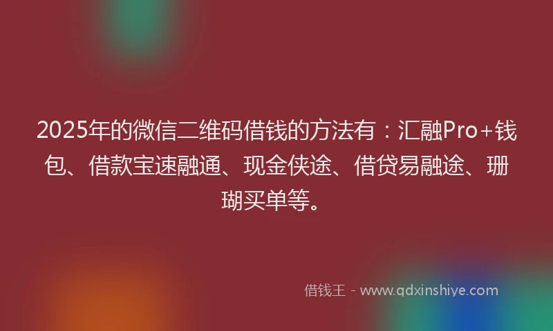 2025年的微信二维码借钱的方法有：汇融Pro+钱包、借款宝速融通、现金侠途、借贷易融途、珊瑚买单等。