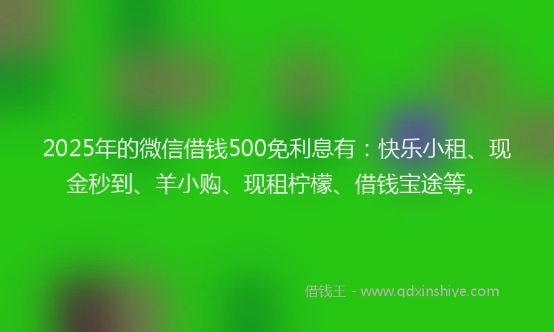 2025年的微信借钱500免利息有：快乐小租、现金秒到、羊小购、现租柠檬、借钱宝途等。