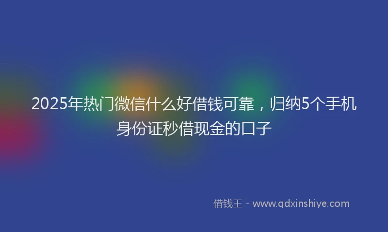 2025年热门微信什么好借钱可靠，归纳5个手机身份证秒借现金的口子