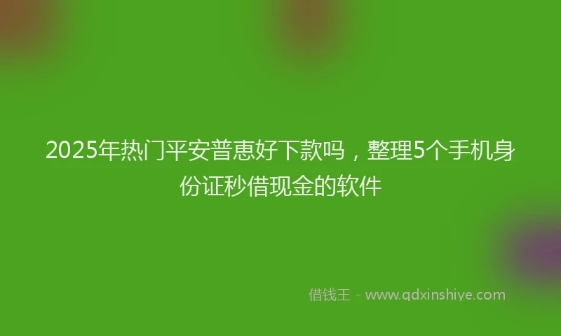2025年热门平安普恵好下款吗，整理5个手机身份证秒借现金的软件