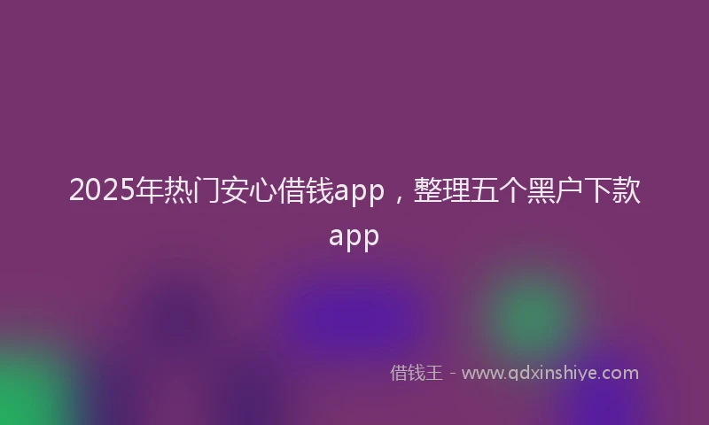 2025年热门安心借钱app，整理五个黑户下款app
