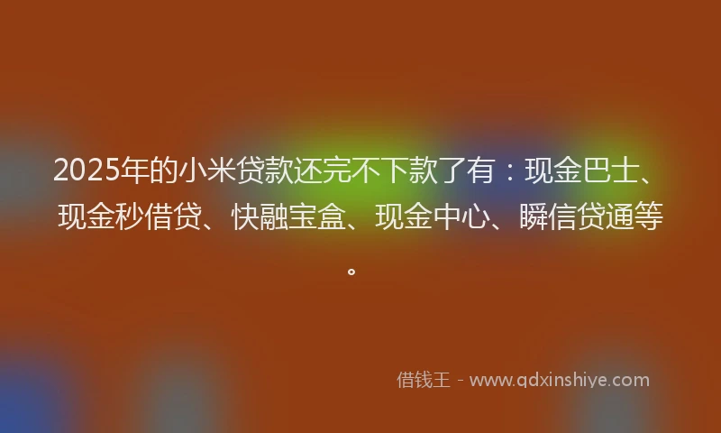 2025年的小米贷款还完不下款了有：现金巴士、现金秒借贷、快融宝盒、现金中心、瞬信贷通等。