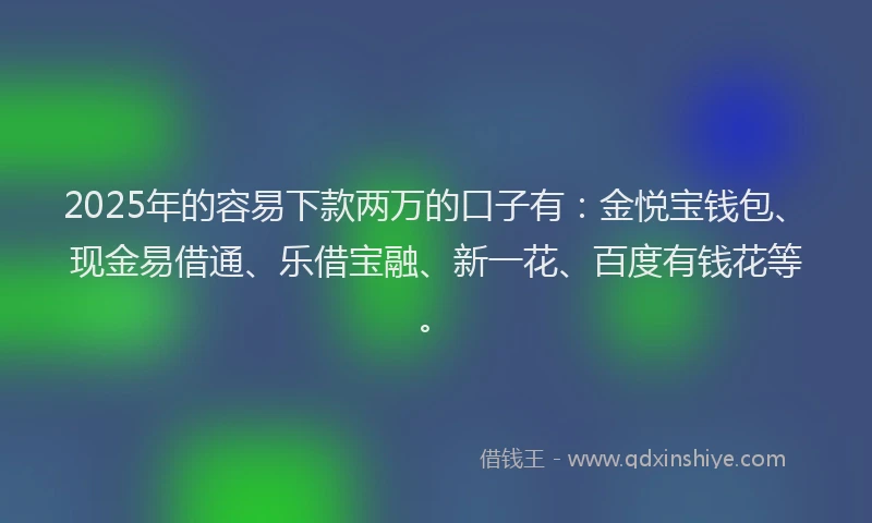 2025年的容易下款两万的口子有：金悦宝钱包、现金易借通、乐借宝融、新一花、百度有钱花等。
