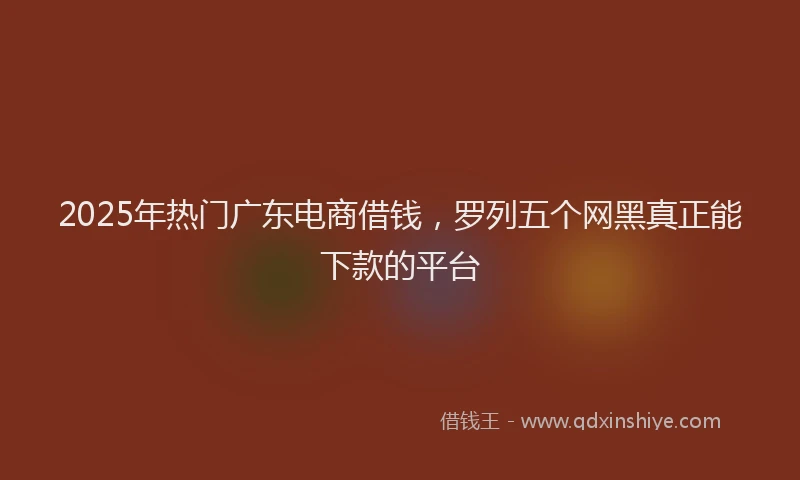 2025年热门广东电商借钱，罗列五个网黑真正能下款的平台
