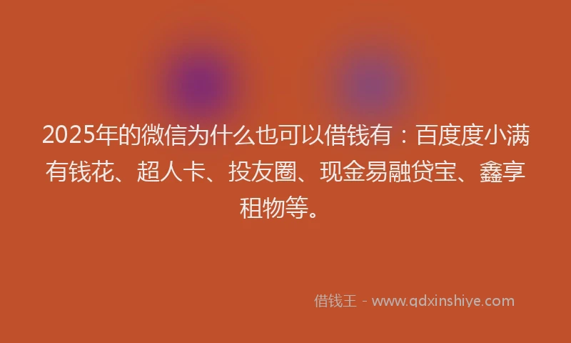 2025年的微信为什么也可以借钱有：百度度小满有钱花、超人卡、投友圈、现金易融贷宝、鑫享租物等。
