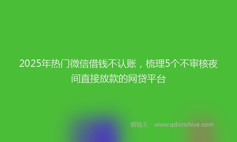 2025年热门微信借钱不认账，梳理5个不审核夜间直接放款的网贷平台