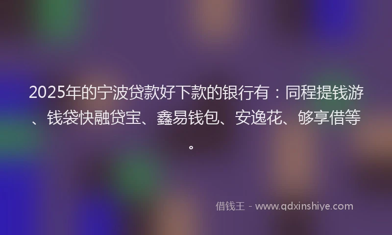 2025年的宁波贷款好下款的银行有：同程提钱游、钱袋快融贷宝、鑫易钱包、安逸花、够享借等。