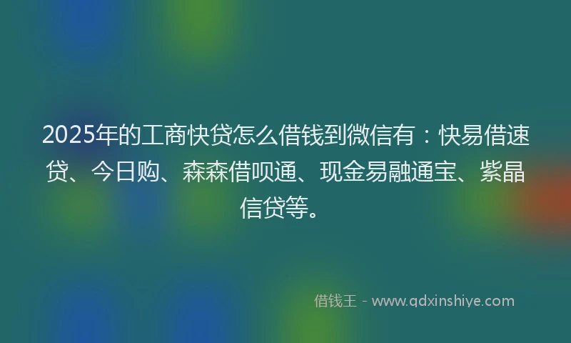 2025年的工商快贷怎么借钱到微信有：快易借速贷、今日购、森森借呗通、现金易融通宝、紫晶信贷等。