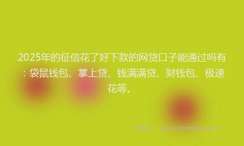 2025年的征信花了好下款的网贷口子能通过吗有：袋鼠钱包、掌上贷、钱满满贷、财钱包、极速花等。