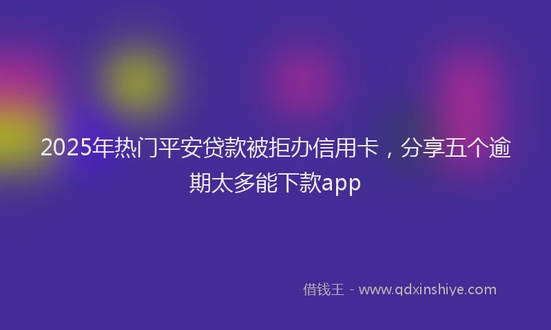 2025年热门平安贷款被拒办信用卡，分享五个逾期太多能下款app