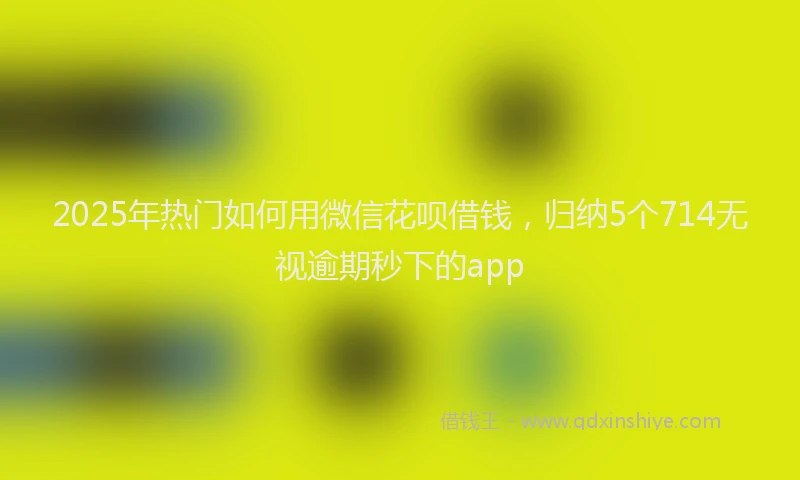 2025年热门如何用微信花呗借钱，归纳5个714无视逾期秒下的app