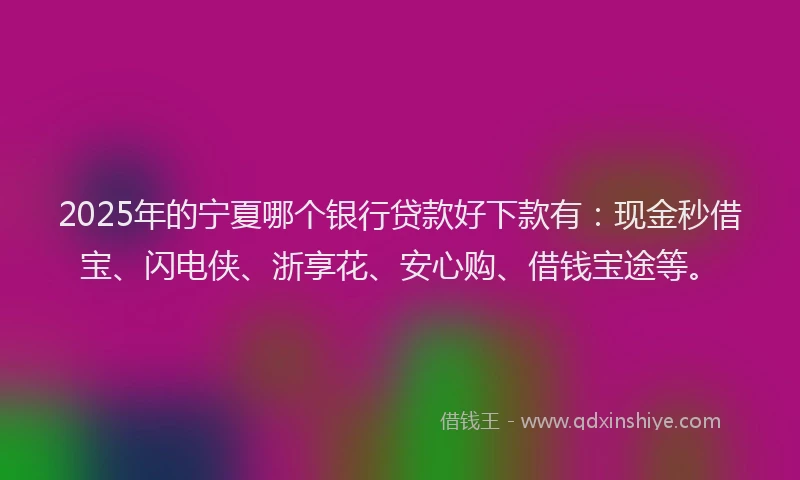 2025年的宁夏哪个银行贷款好下款有：现金秒借宝、闪电侠、浙享花、安心购、借钱宝途等。