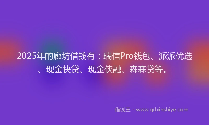 2025年的廊坊借钱有：瑞信Pro钱包、派派优选、现金快贷、现金侠融、森森贷等。