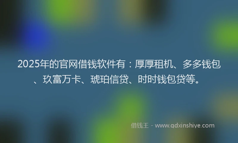 2025年的官网借钱软件有：厚厚租机、多多钱包、玖富万卡、琥珀信贷、时时钱包贷等。
